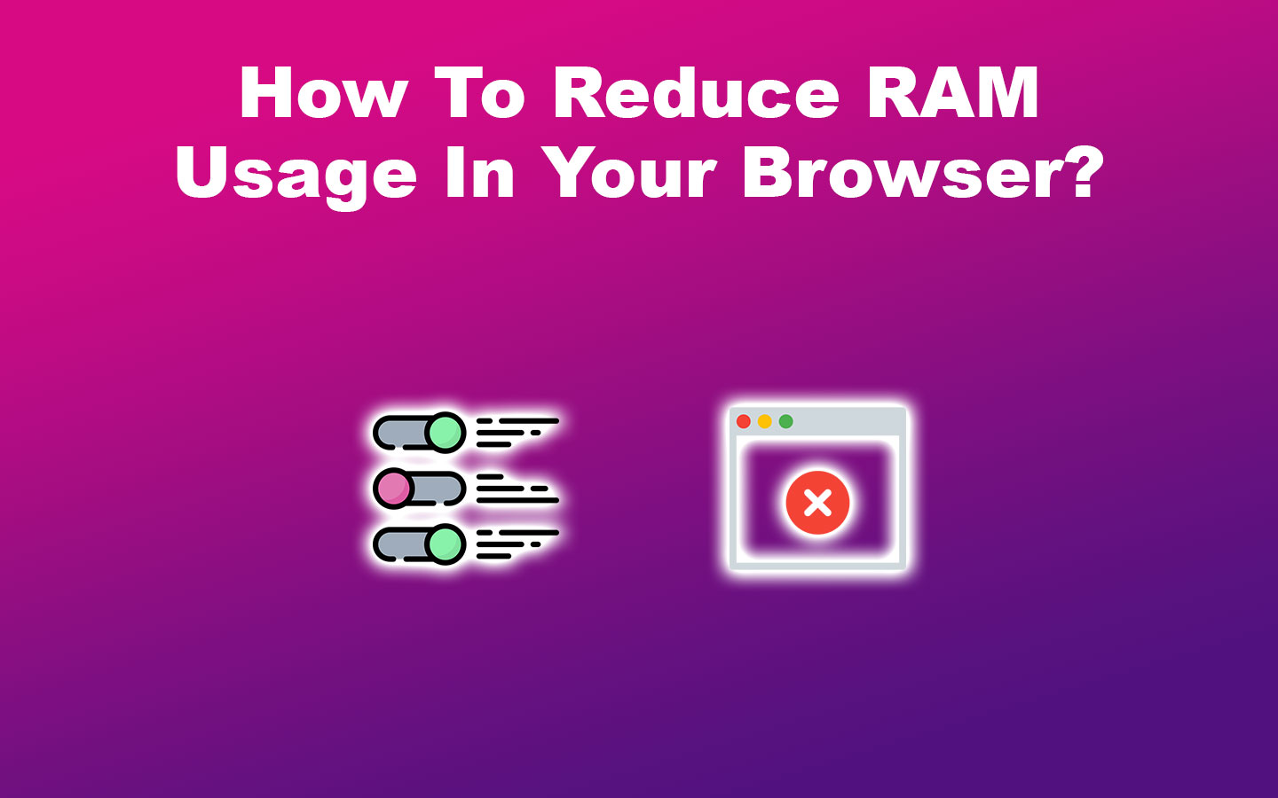 How To Reduce RAM Usage In Your Browser